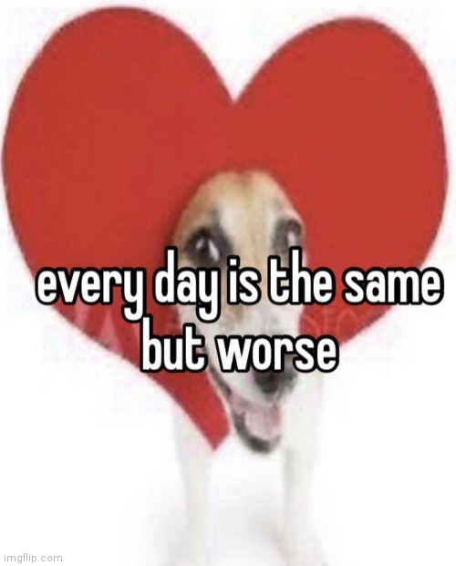 Everyday is the same..but worse. | image tagged in everyday is the same but worse | made w/ Imgflip meme maker