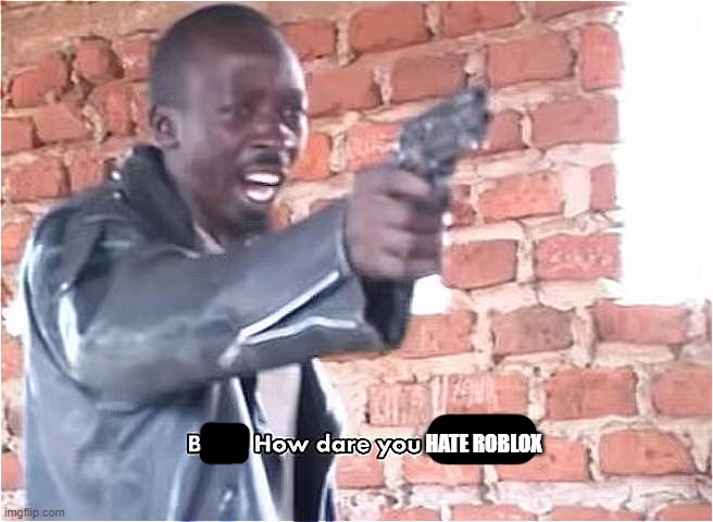 Bitch. How dare you still live | HATE ROBLOX | image tagged in bitch how dare you still live | made w/ Imgflip meme maker