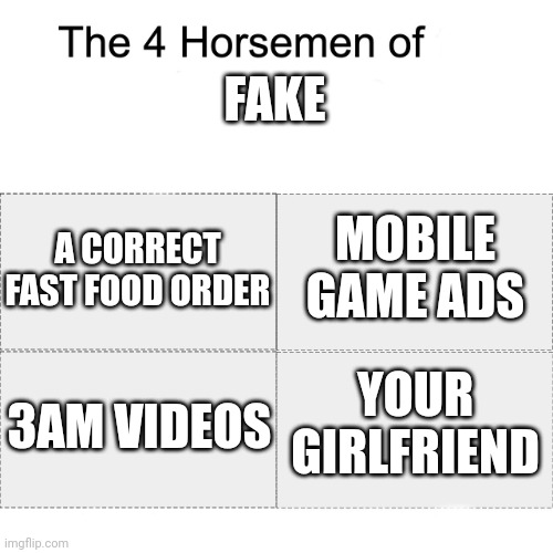 H | FAKE; A CORRECT FAST FOOD ORDER; MOBILE GAME ADS; YOUR GIRLFRIEND; 3AM VIDEOS | image tagged in four horsemen,barney will eat all of your delectable biscuits | made w/ Imgflip meme maker