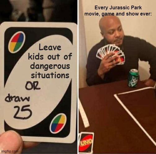 So true | Every Jurassic Park movie, game and show ever:; Leave kids out of dangerous situations | image tagged in memes,uno draw 25 cards | made w/ Imgflip meme maker