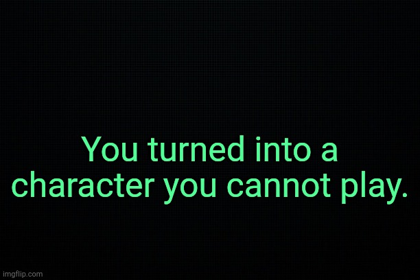 . | You turned into a character you cannot play. | image tagged in the black | made w/ Imgflip meme maker