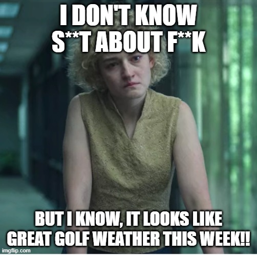 Ruth Langmore | I DON'T KNOW S**T ABOUT F**K; BUT I KNOW, IT LOOKS LIKE GREAT GOLF WEATHER THIS WEEK!! | image tagged in ruth langmore | made w/ Imgflip meme maker