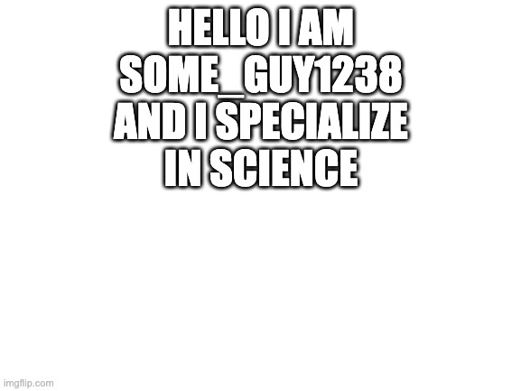 4 Homework-Help-Stream | HELLO I AM SOME_GUY1238 AND I SPECIALIZE IN SCIENCE | image tagged in blank white template | made w/ Imgflip meme maker