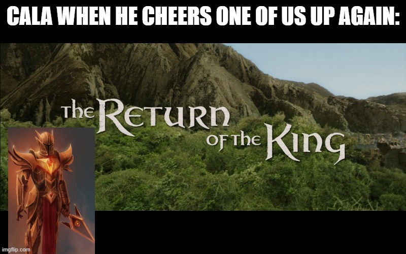 Return Of The King | CALA WHEN HE CHEERS ONE OF US UP AGAIN: | image tagged in return of the king | made w/ Imgflip meme maker