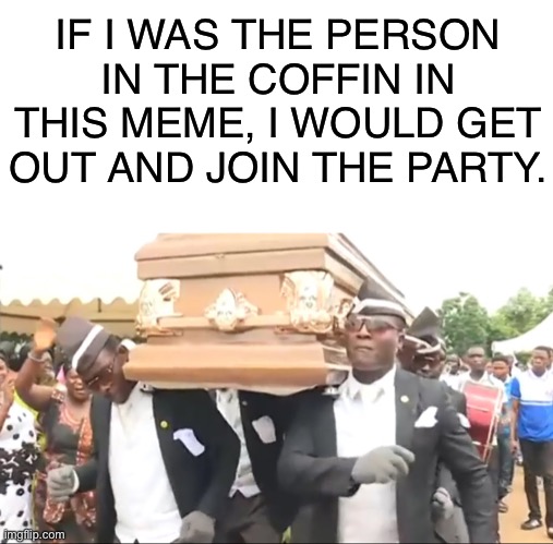 Don’t care if I’m meant to be dead, too bad. This party is lit | IF I WAS THE PERSON IN THE COFFIN IN THIS MEME, I WOULD GET OUT AND JOIN THE PARTY. | image tagged in coffin dance,funny,memes,party | made w/ Imgflip meme maker