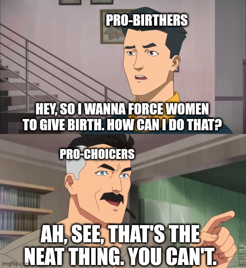 Pro-Birthers vs Pro-Choicers | PRO-BIRTHERS; HEY, SO I WANNA FORCE WOMEN TO GIVE BIRTH. HOW CAN I DO THAT? PRO-CHOICERS; AH, SEE, THAT'S THE NEAT THING. YOU CAN'T. | image tagged in that's the neat part you don't | made w/ Imgflip meme maker