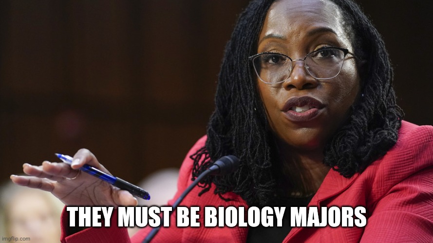 Judge Ketanji Brown Jackson | THEY MUST BE BIOLOGY MAJORS | image tagged in judge ketanji brown jackson | made w/ Imgflip meme maker