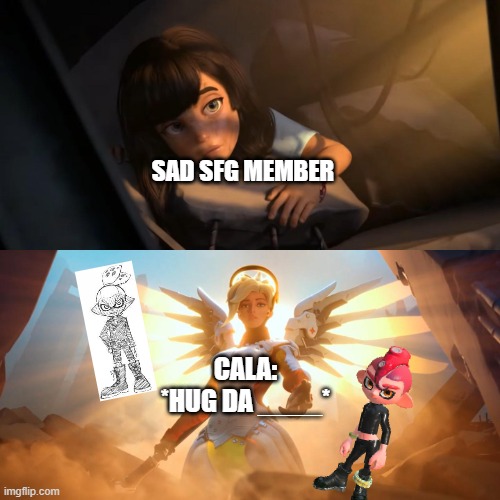 P r a i s e c a l a | SAD SFG MEMBER; CALA: *HUG DA ____* | image tagged in overwatch mercy meme | made w/ Imgflip meme maker