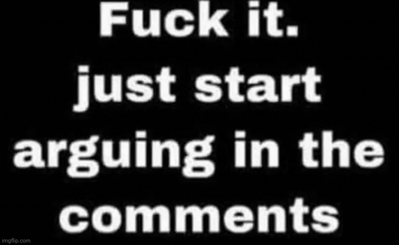 Just start arguing in the comments | image tagged in just start arguing in the comments | made w/ Imgflip meme maker