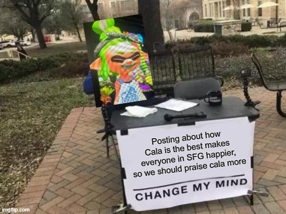 CALA | Posting about how Cala is the best makes everyone in SFG happier, so we should praise cala more | image tagged in memes,change my mind | made w/ Imgflip meme maker