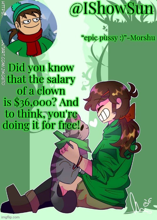IShowSun but the voices are getting louder :) | Did you know that the salary of a clown is $36,000? And to think, you're doing it for free! | image tagged in ishowsun but the voices are getting louder | made w/ Imgflip meme maker