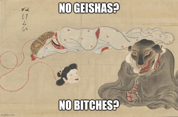 Trust me I have a lot of them. | NO GEISHAS? NO BITCHES? | image tagged in d | made w/ Imgflip meme maker