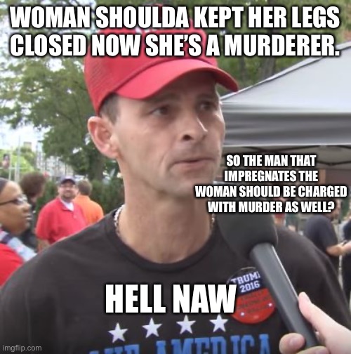 Trump supporter | WOMAN SHOULDA KEPT HER LEGS CLOSED NOW SHE’S A MURDERER. SO THE MAN THAT IMPREGNATES THE WOMAN SHOULD BE CHARGED WITH MURDER AS WELL? HELL N | image tagged in trump supporter | made w/ Imgflip meme maker