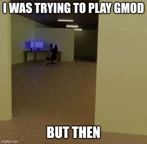 backrooms ip meme | I WAS TRYING TO PLAY GMOD; BUT THEN | image tagged in backrooms ip meme | made w/ Imgflip meme maker