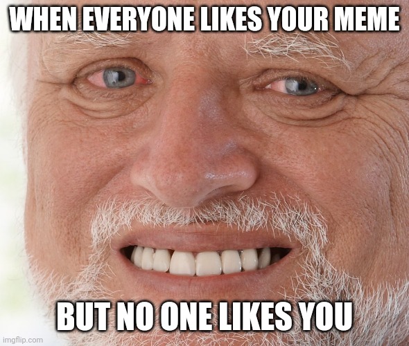 Hide the Pain Harold | WHEN EVERYONE LIKES YOUR MEME; BUT NO ONE LIKES YOU | image tagged in hide the pain harold | made w/ Imgflip meme maker