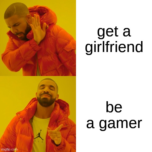 Drake Hotline Bling | get a girlfriend; be a gamer | image tagged in memes,drake hotline bling | made w/ Imgflip meme maker