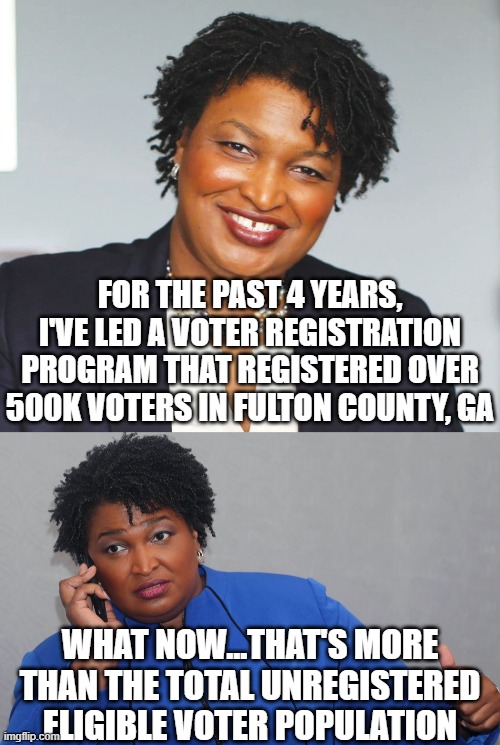 FOR THE PAST 4 YEARS, I'VE LED A VOTER REGISTRATION PROGRAM THAT REGISTERED OVER 500K VOTERS IN FULTON COUNTY, GA; WHAT NOW...THAT'S MORE THAN THE TOTAL UNREGISTERED ELIGIBLE VOTER POPULATION | image tagged in stacey abrams,stacey abrams on phone | made w/ Imgflip meme maker