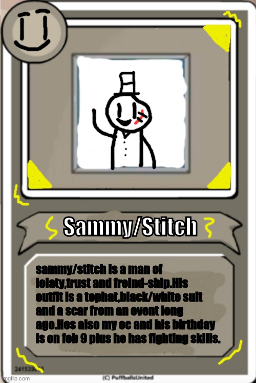 sammys bio |  Sammy/Stitch; sammy/stitch is a man of lolaty,trust and freind-ship.His outfit is a tophat,black/white suit and a scar from an event long ago.Hes also my oc and his birthday is on feb 9 plus he has fighting skills. | image tagged in character bio,memes,bio,sammy,funny,oc | made w/ Imgflip meme maker