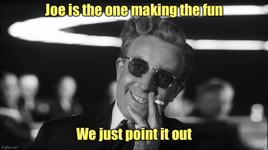Doctor Strangelove says... | Joe is the one making the fun We just point it out | image tagged in doctor strangelove says | made w/ Imgflip meme maker