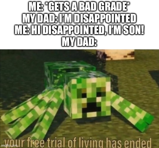 Yes | ME: *GETS A BAD GRADE*

MY DAD: I’M DISAPPOINTED

ME: HI DISAPPOINTED, I’M SON!

MY DAD: | image tagged in your free trial of living has ended | made w/ Imgflip meme maker