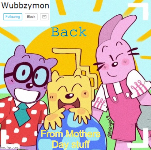 Whats up and who's on? | Back; From Mothers Day stuff | image tagged in wubbzymon's wubbtastic template | made w/ Imgflip meme maker