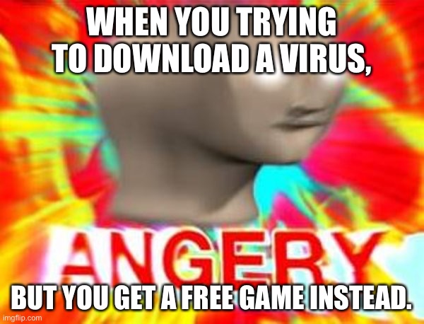 When no virus |  WHEN YOU TRYING TO DOWNLOAD A VIRUS, BUT YOU GET A FREE GAME INSTEAD. | image tagged in surreal angery | made w/ Imgflip meme maker