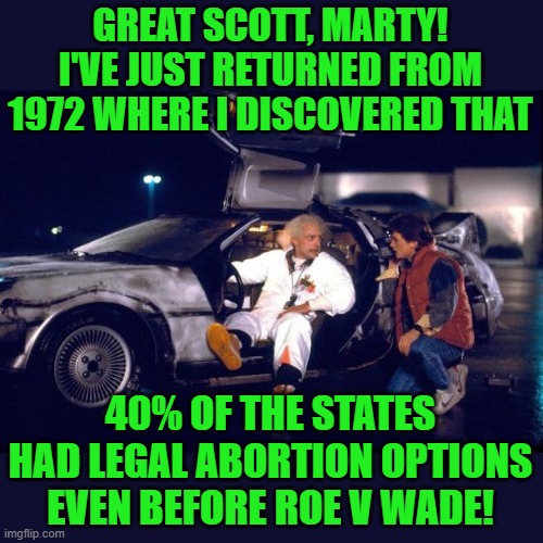 Back to the future | GREAT SCOTT, MARTY! I'VE JUST RETURNED FROM 1972 WHERE I DISCOVERED THAT 40% OF THE STATES HAD LEGAL ABORTION OPTIONS EVEN BEFORE ROE V WADE | image tagged in back to the future | made w/ Imgflip meme maker