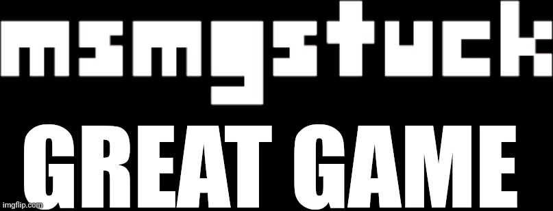 msmgstuck logo | GREAT GAME | image tagged in msmgstuck logo | made w/ Imgflip meme maker