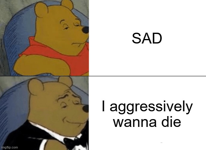 Tuxedo Winnie The Pooh | SAD; I aggressively wanna die | image tagged in memes,tuxedo winnie the pooh | made w/ Imgflip meme maker