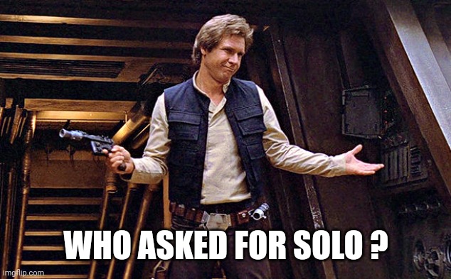 Han Solo Who Me | WHO ASKED FOR SOLO ? | image tagged in han solo who me | made w/ Imgflip meme maker