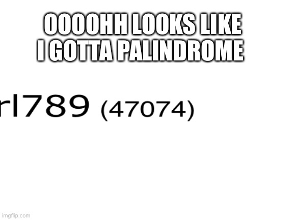 Palindrome points!! | OOOOHH LOOKS LIKE I GOTTA PALINDROME | image tagged in a palindrome is,a number that,is spelled the same way,forwards and backwards | made w/ Imgflip meme maker