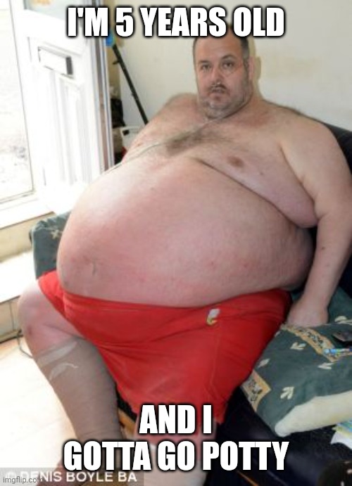 Fat Irish Man | I'M 5 YEARS OLD AND I GOTTA GO POTTY | image tagged in fat irish man | made w/ Imgflip meme maker