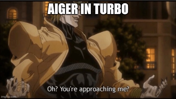 Oh? Your approaching me? | AIGER IN TURBO | image tagged in oh your approaching me | made w/ Imgflip meme maker