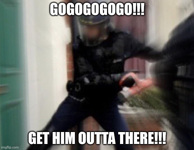 FBI Door Breach | GOGOGOGOGO!!! GET HIM OUTTA THERE!!! | image tagged in fbi door breach | made w/ Imgflip meme maker