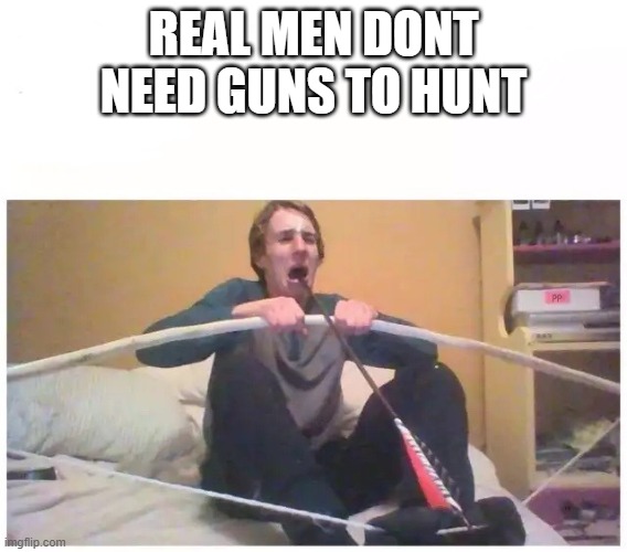 Suicidal bow | REAL MEN DONT NEED GUNS TO HUNT | image tagged in suicidal bow | made w/ Imgflip meme maker