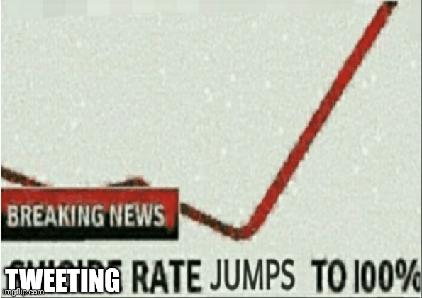 Suicide rate jumps to 100% | TWEETING | image tagged in suicide rate jumps to 100 | made w/ Imgflip meme maker