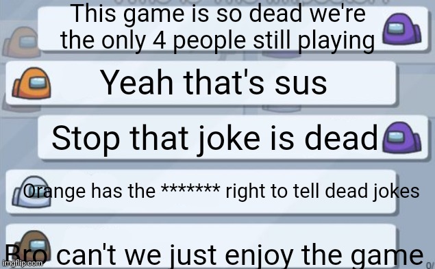 Amogus game | This game is so dead we're the only 4 people still playing; Yeah that's sus; Stop that joke is dead; Orange has the ******* right to tell dead jokes; Bro can't we just enjoy the game | image tagged in among us chat | made w/ Imgflip meme maker
