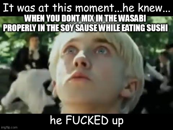 Happened to me today... very fun | WHEN YOU DONT MIX IN THE WASABI PROPERLY IN THE SOY SAUSE WHILE EATING SUSHI | image tagged in it was at this moment he knew he f'd up | made w/ Imgflip meme maker