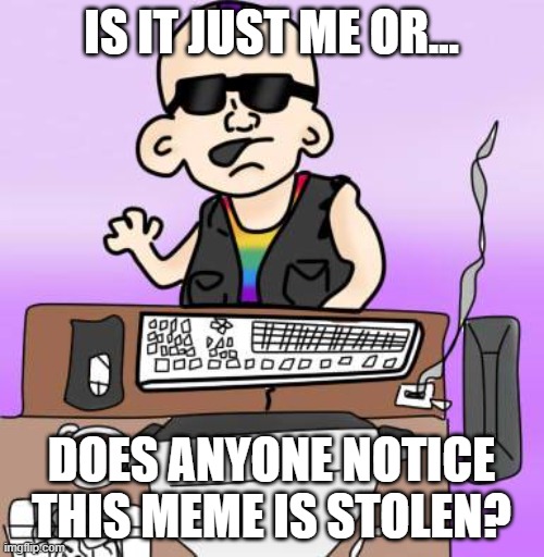 is it just me or... | IS IT JUST ME OR... DOES ANYONE NOTICE THIS MEME IS STOLEN? | image tagged in is it just me or | made w/ Imgflip meme maker