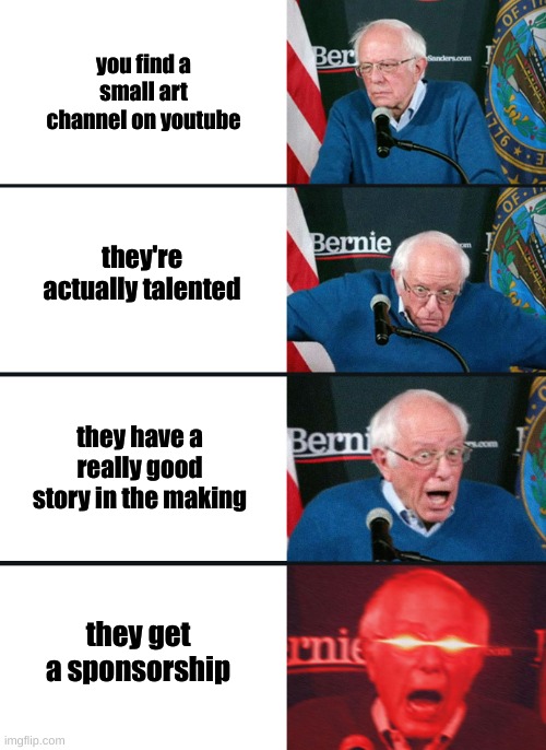 I can name some smaller art channels | you find a small art channel on youtube; they're actually talented; they have a really good story in the making; they get a sponsorship | image tagged in bernie sanders reaction nuked | made w/ Imgflip meme maker