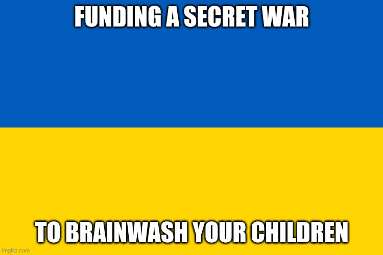 It's sad, but true. | FUNDING A SECRET WAR; TO BRAINWASH YOUR CHILDREN | image tagged in ukraine flag | made w/ Imgflip meme maker