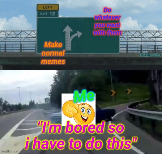 I'm bored | Do whatever you want with them; Make normal memes; Me; "I'm bored so i have to do this" | image tagged in memes,left exit 12 off ramp,relatable,unfunny,oh wow are you actually reading these tags,stop reading the tags | made w/ Imgflip meme maker