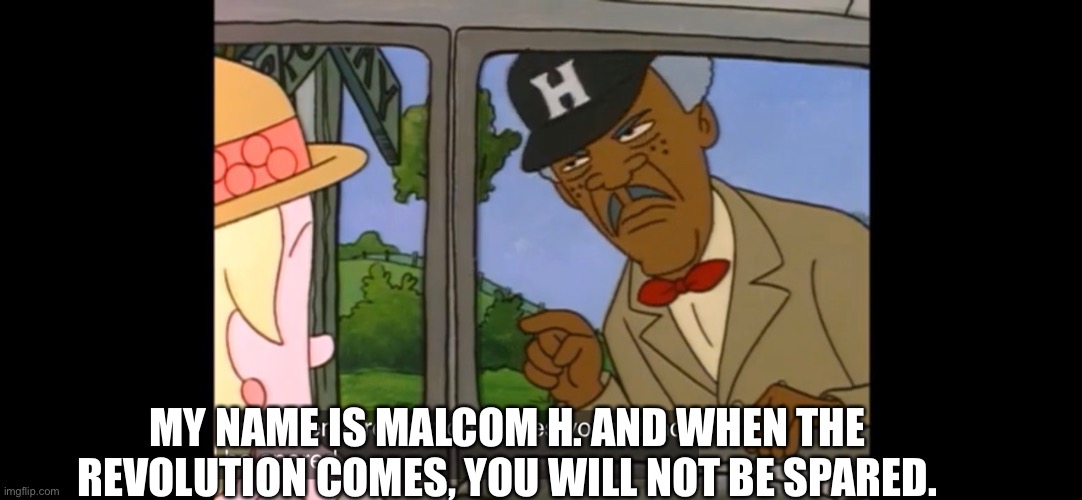 Malcolm H | MY NAME IS MALCOM H. AND WHEN THE REVOLUTION COMES, YOU WILL NOT BE SPARED. | image tagged in the critic,quit,rage quit | made w/ Imgflip meme maker