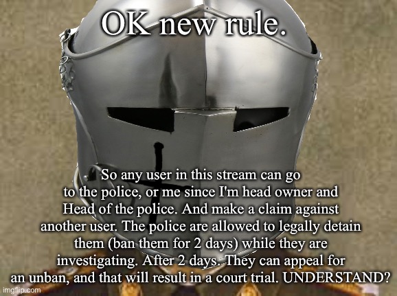 OK new rule. So any user in this stream can go to the police, or me since I'm head owner and Head of the police. And make a claim against another user. The police are allowed to legally detain them (ban them for 2 days) while they are investigating. After 2 days. They can appeal for an unban, and that will result in a court trial. UNDERSTAND? | made w/ Imgflip meme maker