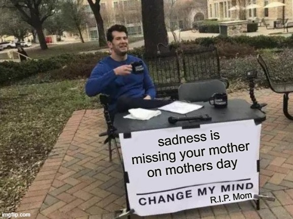 Missing mom on mother day | sadness is missing your mother on mothers day; R.I.P. Mom | image tagged in memes,change my mind | made w/ Imgflip meme maker
