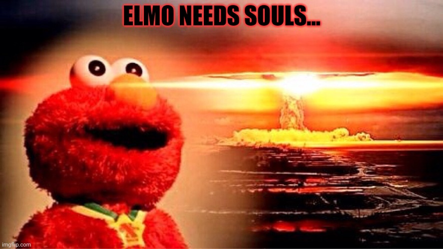 elmo nuclear explosion | ELMO NEEDS SOULS... | image tagged in elmo nuclear explosion | made w/ Imgflip meme maker
