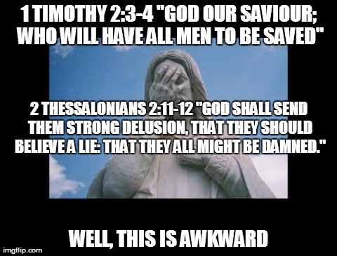 Everyone is saved. Or not | 1 TIMOTHY 2:3-4 "GOD OUR SAVIOUR; WHO WILL HAVE ALL MEN TO BE SAVED" WELL, THIS IS AWKWARD 2 THESSALONIANS 2:11-12 "GOD SHALL SEND THEM STRO | image tagged in jesusfacepalm,jesus,god,religion,bible | made w/ Imgflip meme maker