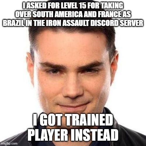 In other words, 3 levels higher than what I requested | I ASKED FOR LEVEL 15 FOR TAKING OVER SOUTH AMERICA AND FRANCE AS BRAZIL IN THE IRON ASSAULT DISCORD SERVER; I GOT TRAINED PLAYER INSTEAD | image tagged in smug ben shapiro | made w/ Imgflip meme maker