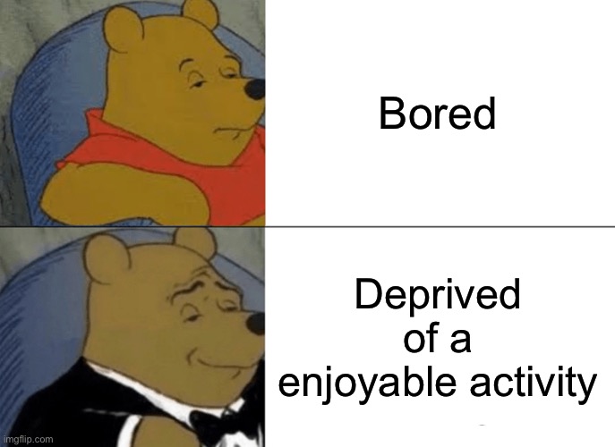 Ah yes, title | Bored; Deprived of a enjoyable activity | image tagged in memes,tuxedo winnie the pooh | made w/ Imgflip meme maker