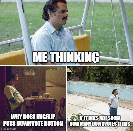 why? | ME THINKING; WHY DOES IMGFLIP PUTS DOWNVOTE BUTTON; IF IT DOES NOT SHOW HOW MANY DOWNVOTES IT HAS | image tagged in memes,sad pablo escobar | made w/ Imgflip meme maker